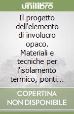 Il progetto dell'elemento di involucro opaco. Materiali e tecniche per l'isolamento termico, ponti termici e analisi termoigrometrica. Con floppy disk libro