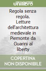 Regola senza regola. Letture dell'architettura medievale in Piemonte da Guarini al liberty libro