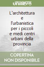 L'architettura e l'urbanistica per i piccoli e medi centri urbani della provincia libro