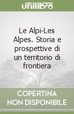 Le Alpi-Les Alpes. Storia e prospettive di un territorio di frontiera libro