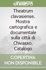 Theatrum clavasiense. Mostra cartografica e documentale sulla città di Chivasso. Catalogo libro
