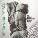 Rosanna Costa. La pelle bronzea della vita. Catalogo libro