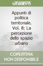 Appunti di politica territoriale. Vol. 8: La percezione dello spazio urbano libro