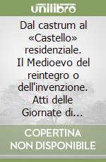 Dal castrum al «Castello» residenziale. Il Medioevo del reintegro o dell'invenzione. Atti delle Giornate di studio dell'Istituto italiano sui castelli libro