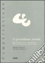 Il giornalismo morale. Questioni di etica e deontologia nell'informazione ai giorni nostri libro