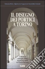 Il disegno dei portici a Torino. Architettura e immagine urbana dei percorsi coperti da Vitozzi a Piacentini libro