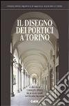Il disegno dei portici a Torino. Architettura e immagine urbana dei percorsi coperti da Vitozzi a Piacentini libro