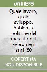Quale lavoro, quale sviluppo. Problemi e politiche del mercato del lavoro negli anni '80 libro