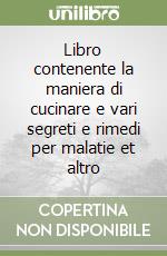 Libro contenente la maniera di cucinare e vari segreti e rimedi per malatie et altro