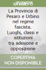 La Provincia di Pesaro e Urbino nel regime fascista. Luoghi, classi e istituzioni tra adesione e opposizione libro