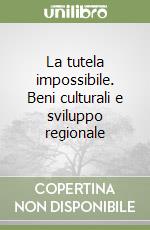 La tutela impossibile. Beni culturali e sviluppo regionale libro