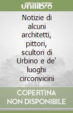 Notizie di alcuni architetti, pittori, scultori di Urbino e de' luoghi circonvicini libro