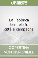 La Fabbrica delle tele fra città e campagna libro