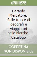 Gerardo Mercatore. Sulle tracce di geografi e viaggiatori nelle Marche. Catalogo libro