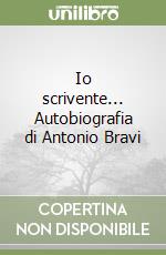 Io scrivente... Autobiografia di Antonio Bravi