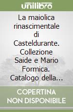 La maiolica rinascimentale di Casteldurante. Collezione Saide e Mario Formica. Catalogo della mostra (Urbania, 20 luglio-28 settembre 1997). Ediz. illustrata libro