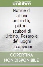 Notizie di alcuni architetti, pittori, scultori di Urbino, Pesaro e de' luoghi circonvicini libro