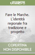 Fare le Marche. L'identità regionale fra tradizione e progetto libro