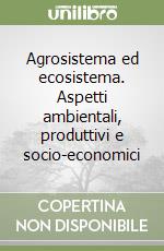 Agrosistema ed ecosistema. Aspetti ambientali, produttivi e socio-economici libro
