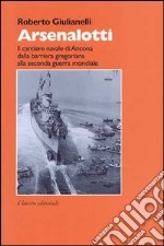 Arsenalotti. Il cantiere navale di Ancona dalla barriera gregoriana alla seconda guerra mondiale libro