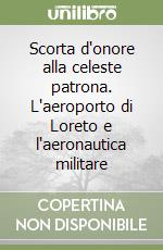 Scorta d'onore alla celeste patrona. L'aeroporto di Loreto e l'aeronautica militare libro