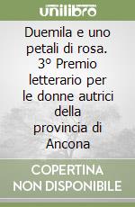 Duemila e uno petali di rosa. 3° Premio letterario per le donne autrici della provincia di Ancona libro
