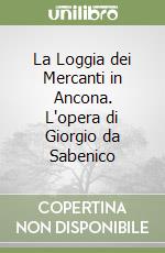 La Loggia dei Mercanti in Ancona. L'opera di Giorgio da Sabenico libro