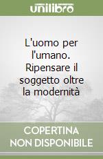 L'uomo per l'umano. Ripensare il soggetto oltre la modernità