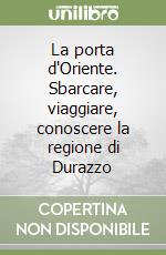 La porta d'Oriente. Sbarcare, viaggiare, conoscere la regione di Durazzo libro