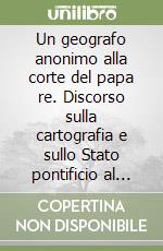 Un geografo anonimo alla corte del papa re. Discorso sulla cartografia e sullo Stato pontificio al tramonto dell'ancien régime libro