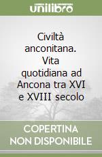 Civiltà anconitana. Vita quotidiana ad Ancona tra XVI e XVIII secolo libro