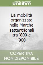 La mobilità organizzata nelle Marche settentrionali tra '800 e '900 libro