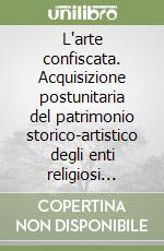 L'arte confiscata. Acquisizione postunitaria del patrimonio storico-artistico degli enti religiosi soppressi nella provincia di Pesaro-Urbino libro