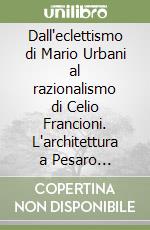 Dall'eclettismo di Mario Urbani al razionalismo di Celio Francioni. L'architettura a Pesaro attraverso il XX secolo libro