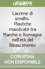 Lacrime di smalto. Plastiche maiolicate tra Marche e Romagna nell'età del Rinascimento libro