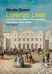 Lorenzo Lesti. Patriota, il suo tempo e la processura «anconitana di più delitti» libro