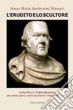 L'erudito e lo scultore. Amico Ricci e Fedele Bianchini, documenti, opere e artisti fra Marche e Roma dopo Canova libro