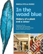 In the Woad Blue. History of a plant and a colour. Itinerary in the art, craftmanship and archaeology of «the blue gold» territories among Marche, Umbria and Toscana libro