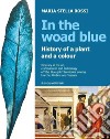 In the Woad Blue. History of a plant and a colour. Itinerary in the art, craftmanship and archaeology of «the blue gold» territories among Marche, Umbria and Toscana libro di Rossi Maria Stella