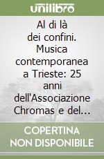 Al di là dei confini. Musica contemporanea a Trieste: 25 anni dell'Associazione Chromas e del festival. Con CD Audio