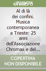Al di là dei confini. Musica contemporanea a Trieste: 25 anni dell'Associazione Chromas e del festival. Con CD Audio libro