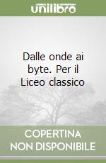 Dalle onde ai byte. Per il Liceo classico