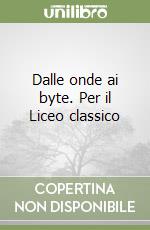 Dalle onde ai byte. Per il Liceo classico libro