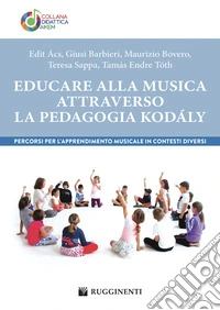 Educare alla musica attraverso la pedagogia Kodály. Percorsi per l'apprendimento musicale in contesti diversi libro
