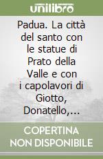 Padua. La città del santo con le statue di Prato della Valle e con i capolavori di Giotto, Donatello, Mantegna. Ediz. inglese libro