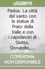 Padua. La città del santo con le statue di Prato della Valle e con i capolavori di Giotto, Donatello, Mantegna. Ediz. spagnola libro