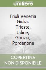 Friuli Venezia Giulia. Trieste, Udine, Gorizia, Pordenone libro