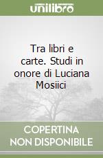 Tra libri e carte. Studi in onore di Luciana Mosiici libro