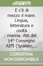 E c'è di mezzo il mare. Lingua, letteratura e civiltà marina. Atti del 14° Convegno AIPI (Spalato, 23-27 agosto 2000) libro