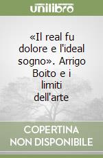 «Il real fu dolore e l'ideal sogno». Arrigo Boito e i limiti dell'arte